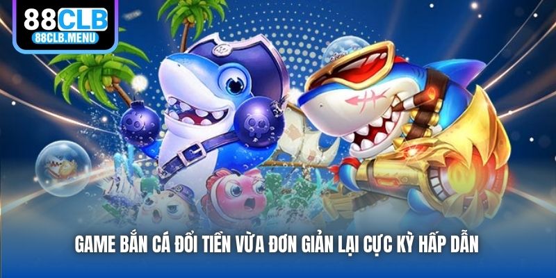 Game bắn cá đổi tiền vừa đơn giản lại cực kỳ hấp dẫn